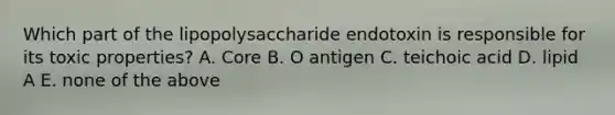 Which part of the lipopolysaccharide endotoxin is responsible for its toxic properties? A. Core B. O antigen C. teichoic acid D. lipid A E. none of the above