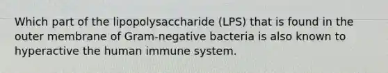 Which part of the lipopolysaccharide (LPS) that is found in the outer membrane of Gram-negative bacteria is also known to hyperactive the human immune system.