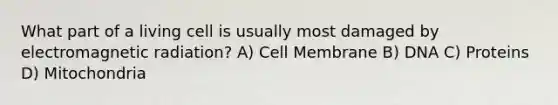 What part of a living cell is usually most damaged by electromagnetic radiation? A) Cell Membrane B) DNA C) Proteins D) Mitochondria