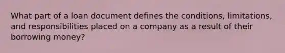 What part of a loan document defines the conditions, limitations, and responsibilities placed on a company as a result of their borrowing money?