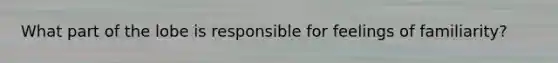 What part of the lobe is responsible for feelings of familiarity?