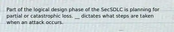 Part of the logical design phase of the SecSDLC is planning for partial or catastrophic loss. __ dictates what steps are taken when an attack occurs.