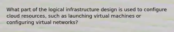 What part of the logical infrastructure design is used to configure cloud resources, such as launching virtual machines or configuring virtual networks?