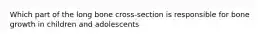 Which part of the long bone cross-section is responsible for bone growth in children and adolescents