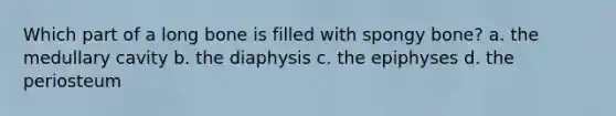 Which part of a long bone is filled with spongy bone? a. the medullary cavity b. the diaphysis c. the epiphyses d. the periosteum