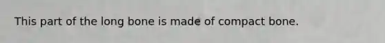 This part of the long bone is made of compact bone.