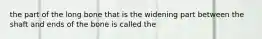 the part of the long bone that is the widening part between the shaft and ends of the bone is called the