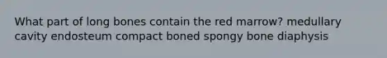 What part of long bones contain the red marrow? medullary cavity endosteum compact boned spongy bone diaphysis