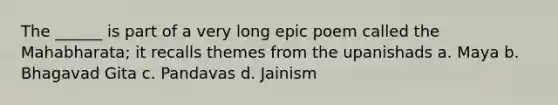 The ______ is part of a very long epic poem called the Mahabharata; it recalls themes from the upanishads a. Maya b. Bhagavad Gita c. Pandavas d. Jainism