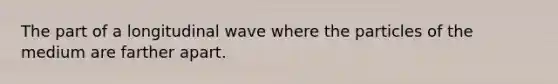 The part of a longitudinal wave where the particles of the medium are farther apart.