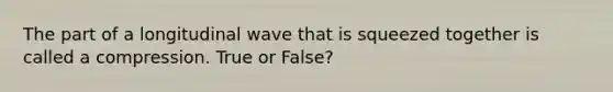 The part of a longitudinal wave that is squeezed together is called a compression. True or False?