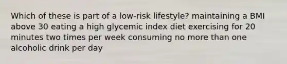 Which of these is part of a low-risk lifestyle? maintaining a BMI above 30 eating a high glycemic index diet exercising for 20 minutes two times per week consuming no more than one alcoholic drink per day