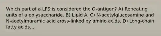 Which part of a LPS is considered the O-antigen? A) Repeating units of a polysaccharide. B) Lipid A. C) N-acetylglucosamine and N-acetylmuramic acid cross-linked by amino acids. D) Long-chain fatty acids. .