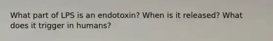 What part of LPS is an endotoxin? When is it released? What does it trigger in humans?