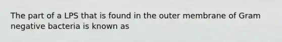 The part of a LPS that is found in the outer membrane of Gram negative bacteria is known as