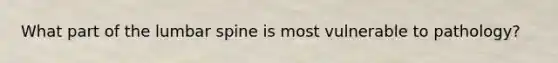 What part of the lumbar spine is most vulnerable to pathology?