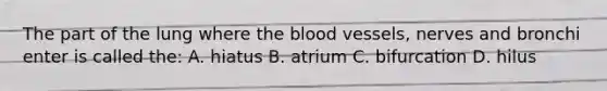 The part of the lung where the blood vessels, nerves and bronchi enter is called the: A. hiatus B. atrium C. bifurcation D. hilus