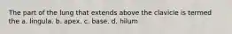 The part of the lung that extends above the clavicle is termed the a. lingula. b. apex. c. base. d. hilum
