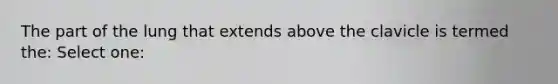 The part of the lung that extends above the clavicle is termed the: Select one: