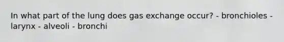 In what part of the lung does <a href='https://www.questionai.com/knowledge/kU8LNOksTA-gas-exchange' class='anchor-knowledge'>gas exchange</a> occur? - bronchioles - larynx - alveoli - bronchi