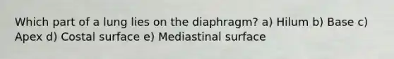 Which part of a lung lies on the diaphragm? a) Hilum b) Base c) Apex d) Costal surface e) Mediastinal surface