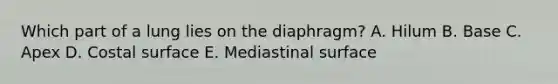 Which part of a lung lies on the diaphragm? A. Hilum B. Base C. Apex D. Costal surface E. Mediastinal surface