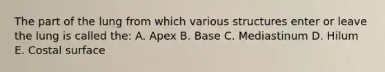 The part of the lung from which various structures enter or leave the lung is called the: A. Apex B. Base C. Mediastinum D. Hilum E. Costal surface