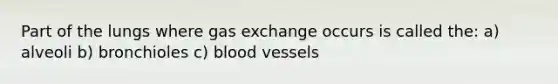 Part of the lungs where gas exchange occurs is called the: a) alveoli b) bronchioles c) blood vessels