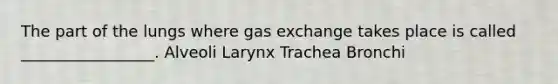 The part of the lungs where gas exchange takes place is called _________________. Alveoli Larynx Trachea Bronchi