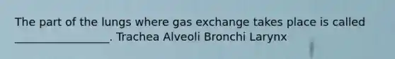 The part of the lungs where gas exchange takes place is called _________________. Trachea Alveoli Bronchi Larynx