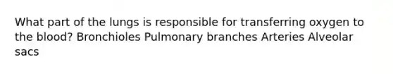What part of the lungs is responsible for transferring oxygen to the blood? Bronchioles Pulmonary branches Arteries Alveolar sacs