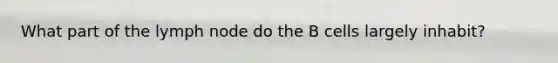 What part of the lymph node do the B cells largely inhabit?