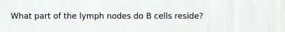 What part of the lymph nodes do B cells reside?