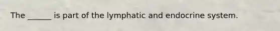 The ______ is part of the lymphatic and endocrine system.