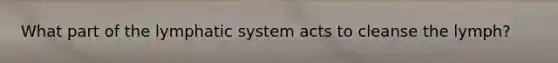What part of the lymphatic system acts to cleanse the lymph?