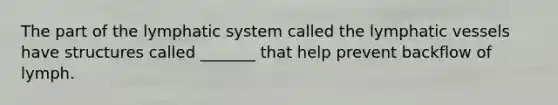 The part of the lymphatic system called the lymphatic vessels have structures called _______ that help prevent backflow of lymph.