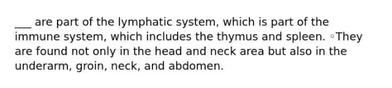 ___ are part of the lymphatic system, which is part of the immune system, which includes the thymus and spleen. ◦They are found not only in the head and neck area but also in the underarm, groin, neck, and abdomen.