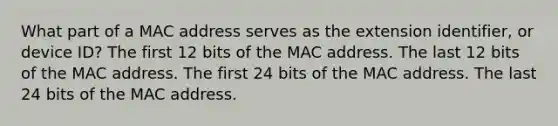 What part of a MAC address serves as the extension identifier, or device ID? The first 12 bits of the MAC address. The last 12 bits of the MAC address. The first 24 bits of the MAC address. The last 24 bits of the MAC address.