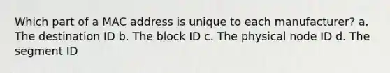 Which part of a MAC address is unique to each manufacturer? a. The destination ID b. The block ID c. The physical node ID d. The segment ID