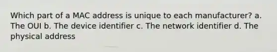 Which part of a MAC address is unique to each manufacturer? a. The OUI b. The device identifier c. The network identifier d. The physical address