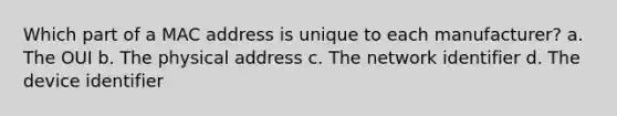 Which part of a MAC address is unique to each manufacturer? a. The OUI b. The physical address c. The network identifier d. The device identifier