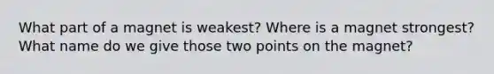 What part of a magnet is weakest? Where is a magnet strongest? What name do we give those two points on the magnet?