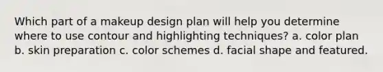 Which part of a makeup design plan will help you determine where to use contour and highlighting techniques? a. color plan b. skin preparation c. color schemes d. facial shape and featured.