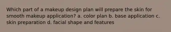 Which part of a makeup design plan will prepare the skin for smooth makeup application? a. color plan b. base application c. skin preparation d. facial shape and features