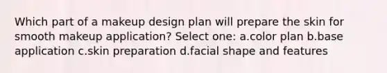 Which part of a makeup design plan will prepare the skin for smooth makeup application? Select one: a.color plan b.base application c.skin preparation d.facial shape and features