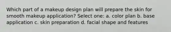 Which part of a makeup design plan will prepare the skin for smooth makeup application? Select one: a. color plan b. base application c. skin preparation d. facial shape and features