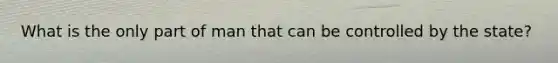 What is the only part of man that can be controlled by the state?