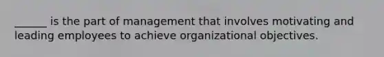 ______ is the part of management that involves motivating and leading employees to achieve organizational objectives.