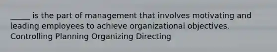 _____ is the part of management that involves motivating and leading employees to achieve organizational objectives. Controlling Planning Organizing Directing