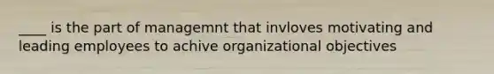 ____ is the part of managemnt that invloves motivating and leading employees to achive organizational objectives